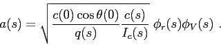 \begin{displaymath}
a(s) = \sqrt{ \frac {c(0)\cos\theta(0)}{q(s)} \frac {c(s)}{I_c(s)} }\; \phi_r(s)\phi_V(s)  .
\end{displaymath}