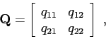 \begin{displaymath}
\mbox{$\mathbf{Q}$}=
\left[
\begin{array}{cc}
q_{11} & q_{12} \\
q_{21} & q_{22}
\end{array} \right]
 ,
\end{displaymath}