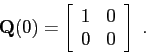 \begin{displaymath}
\mbox{$\mathbf{Q}$}(0) =
\left[
\begin{array}{cc}
1 & 0 \\
0 & 0
\end{array} \right]  .
\end{displaymath}