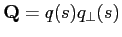 $\mbox{$\mathbf{Q}$}= q(s)q_{\perp}(s)$